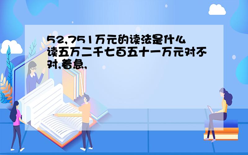 52,751万元的读法是什么读五万二千七百五十一万元对不对,着急,