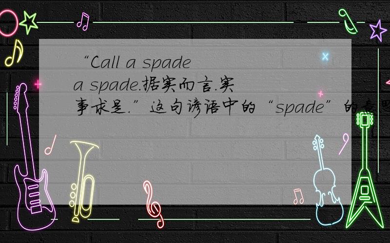 “Call a spade a spade.据实而言.实事求是.”这句谚语中的“spade”的意思是“锹”还是“黑桃”?