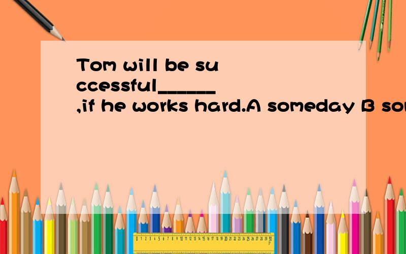 Tom will be successful______,if he works hard.A someday B some day C some days选哪个?为什么?