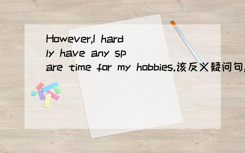 However,I hardly have any spare time for my hobbies.该反义疑问句,