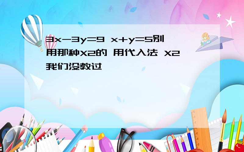 3x-3y=9 x+y=5别用那种X2的 用代入法 X2我们没教过