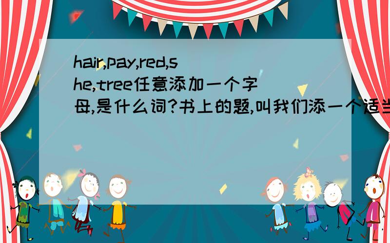 hair,pay,red,she,tree任意添加一个字母,是什么词?书上的题,叫我们添一个适当的字母,