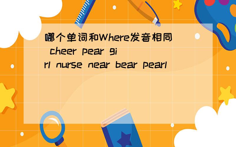 哪个单词和Where发音相同 cheer pear girl nurse near bear pearl