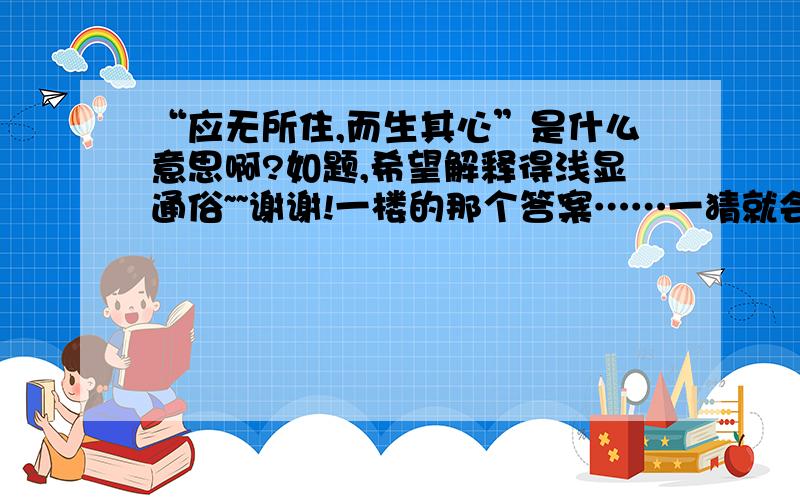 “应无所住,而生其心”是什么意思啊?如题,希望解释得浅显通俗~~谢谢!一楼的那个答案……一猜就会出现~~拜托……浅显、通俗……一楼的答案越看越糊涂~~