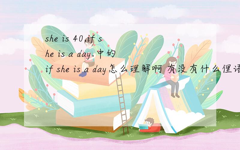 she is 40,if she is a day.中的if she is a day怎么理解啊 有没有什么俚语在里面呢