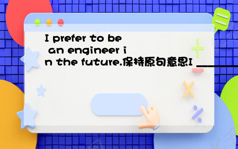 I prefer to be an engineer in the future.保持原句意思I _______________ an engineer in the future.