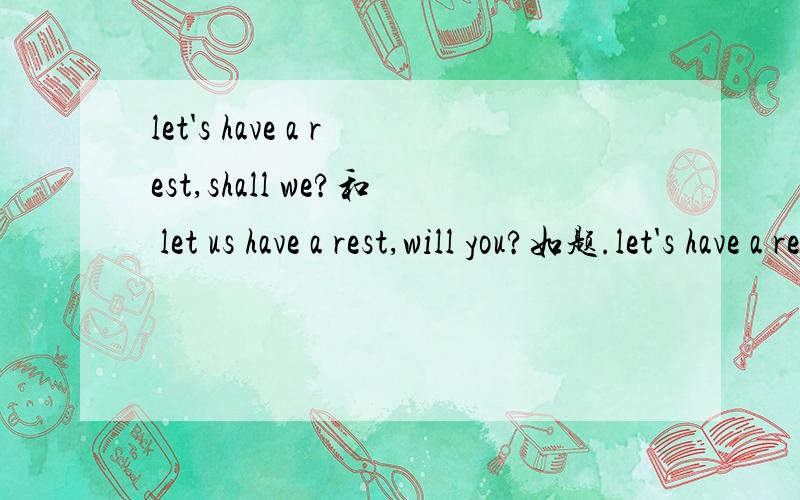 let's have a rest,shall we?和 let us have a rest,will you?如题.let's have a rest,shall we?和let us have a rest,will you?有什么区别.