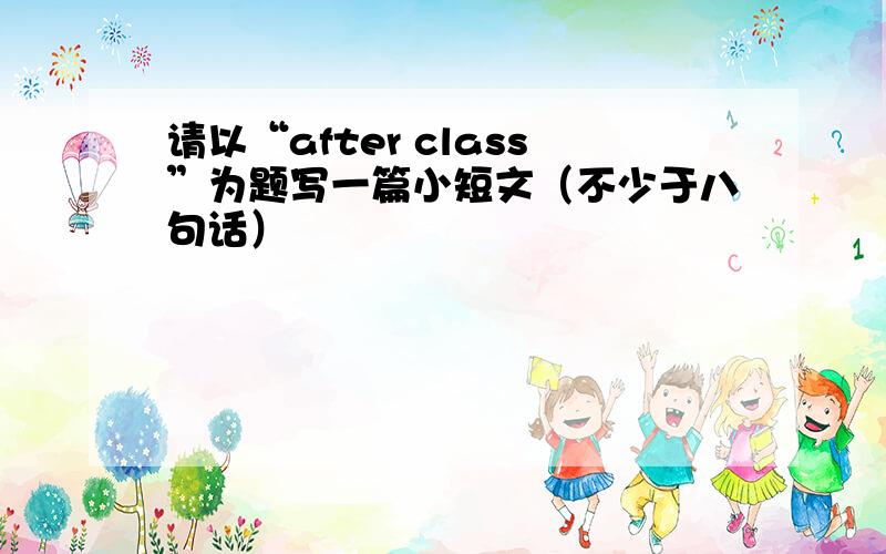 请以“after class”为题写一篇小短文（不少于八句话）