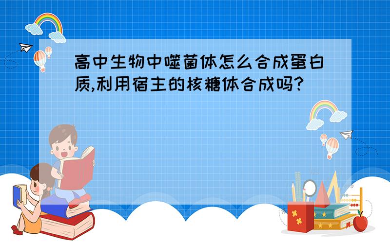 高中生物中噬菌体怎么合成蛋白质,利用宿主的核糖体合成吗?