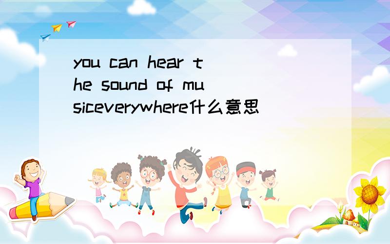 you can hear the sound of musiceverywhere什么意思