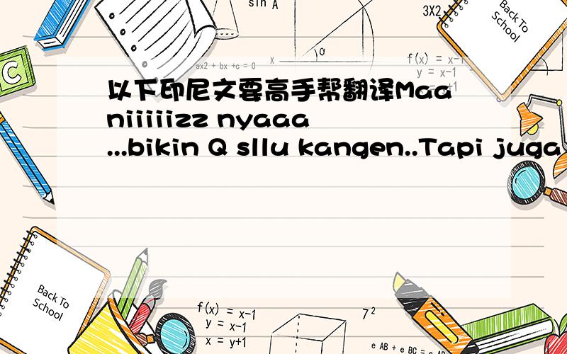 以下印尼文要高手帮翻译Maaniiiiizz nyaaa...bikin Q sllu kangen..Tapi juga sllu bikin Q sedih...?Skrng U da berubah.ngak kyak dulu...? Q Saaayaaaaank banget ma U...Q ngak bisa hidup tanpa U..