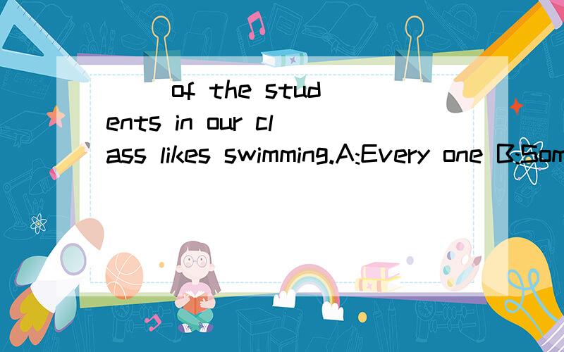 ( )of the students in our class likes swimming.A:Every one B:Someone C:Some one为什么选这个,其它的两个答案为什么不对,