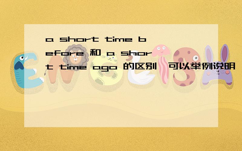 a short time before 和 a short time ago 的区别,可以举例说明,