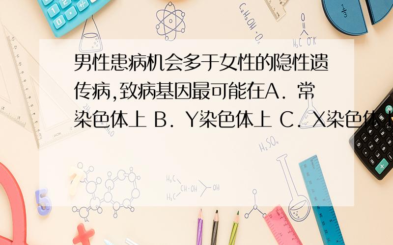 男性患病机会多于女性的隐性遗传病,致病基因最可能在A．常染色体上 B．Y染色体上 C．X染色体上 D．线粒体中麻烦说详细点,好不?我知道了,