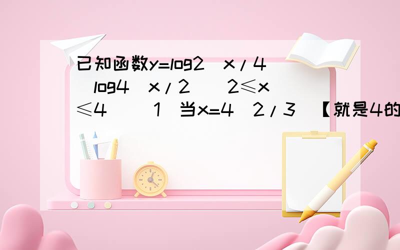 已知函数y=log2(x/4)log4(x/2)(2≤x≤4) （1）当x=4(2/3)【就是4的2/3次幂】时,求y的值（2）令t=log2(x),求y关于t的函数关系式,t的范围.（3）求该函数的值域