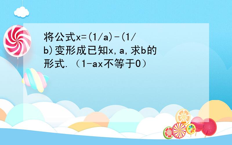 将公式x=(1/a)-(1/b)变形成已知x,a,求b的形式.（1-ax不等于0）