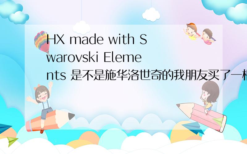 HX made with Swarovski Elements 是不是施华洛世奇的我朋友买了一根 牌子是HX 施华洛世奇元素 不知道这个牌子是不是施华洛世奇公司的