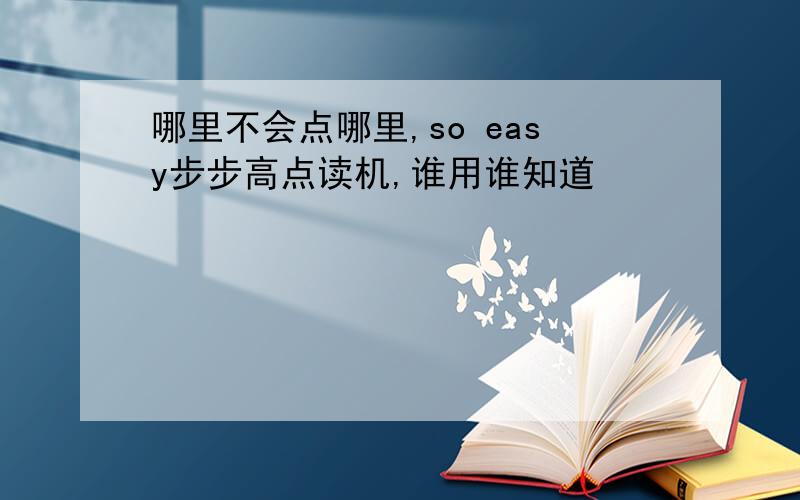 哪里不会点哪里,so easy步步高点读机,谁用谁知道