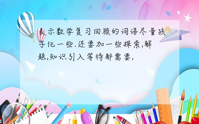 表示数学复习回顾的词语尽量孩子化一些.还要加一些探索,解题,知识引入等待都需要,