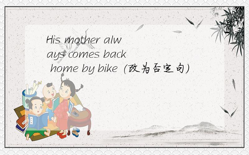 His mother always comes back home by bike (改为否定句）