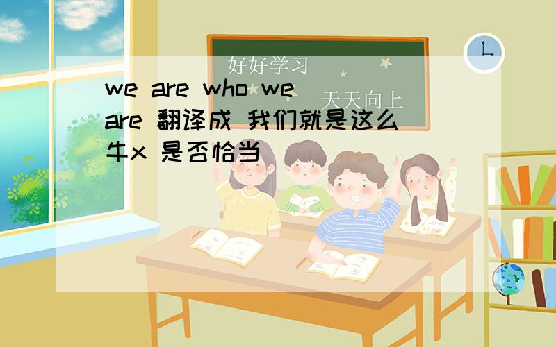 we are who we are 翻译成 我们就是这么牛x 是否恰当