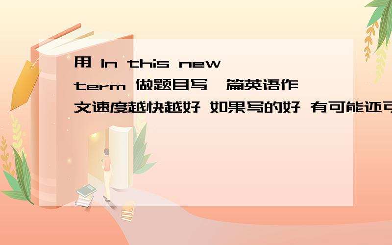 用 In this new term 做题目写一篇英语作文速度越快越好 如果写的好 有可能还可以加分 里面要有,过去,现在,将来 ,每一个都要有四句