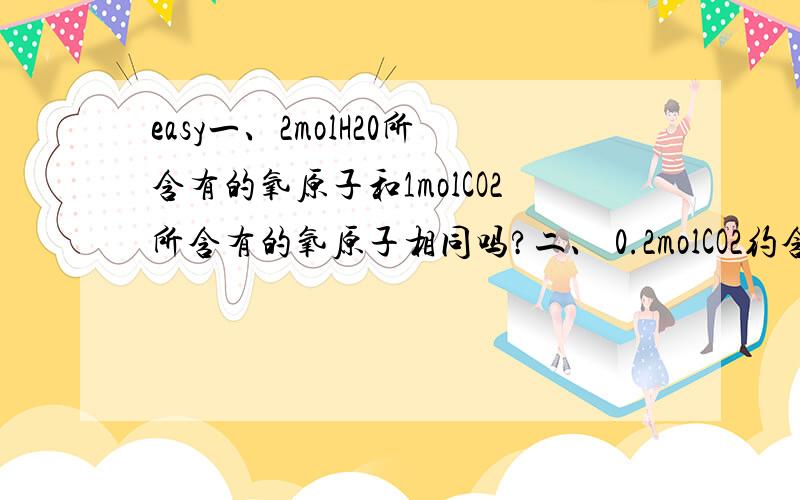 easy一、2molH20所含有的氧原子和1molCO2所含有的氧原子相同吗?二、 0.2molCO2约含1.204乘于10的23次方个分子吗?那含有多少个氧原子?多少个质子?多少个电子?这题麻烦详细解下三.9.03乘于10的23次方