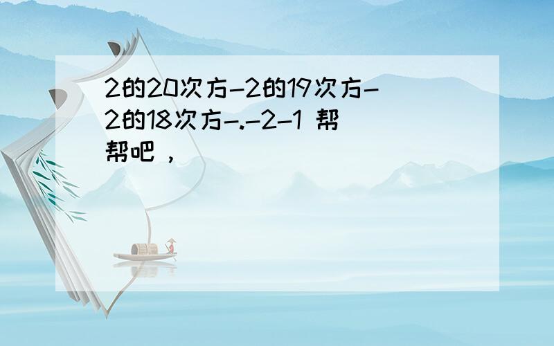 2的20次方-2的19次方-2的18次方-.-2-1 帮帮吧 ,