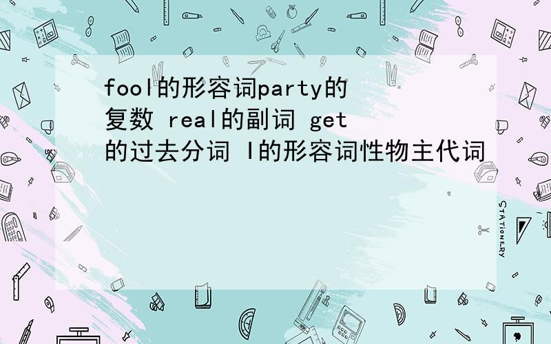 fool的形容词party的复数 real的副词 get的过去分词 I的形容词性物主代词