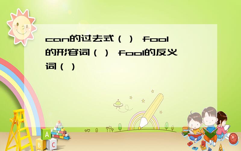 can的过去式（） fool的形容词（） fool的反义词（）