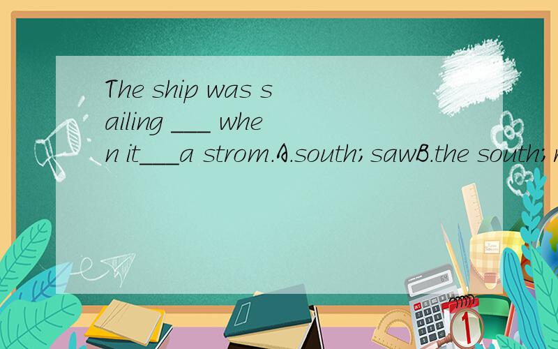 The ship was sailing ___ when it___a strom.A.south;sawB.the south;receiveC.south;metD.for south;hit