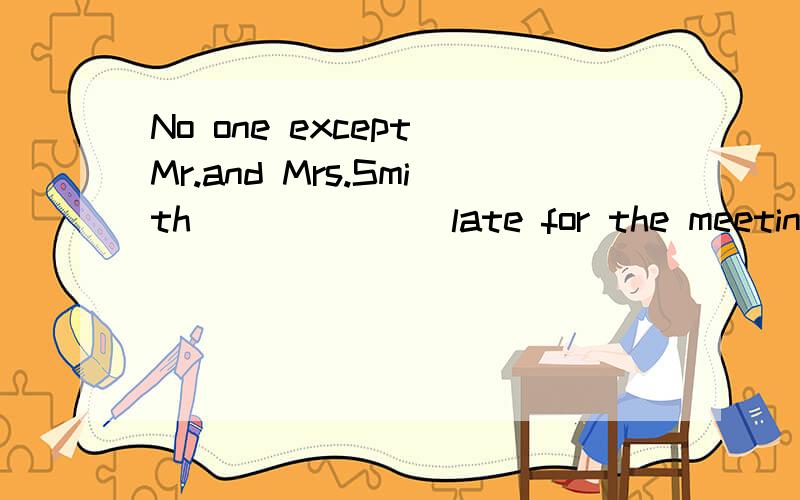 No one except Mr.and Mrs.Smith ______ late for the meeting.A.is B,are C.were D.was答案给的是D