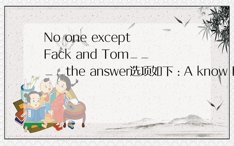 No one except Fack and Tom____the answer选项如下：A know B knows C is knowing