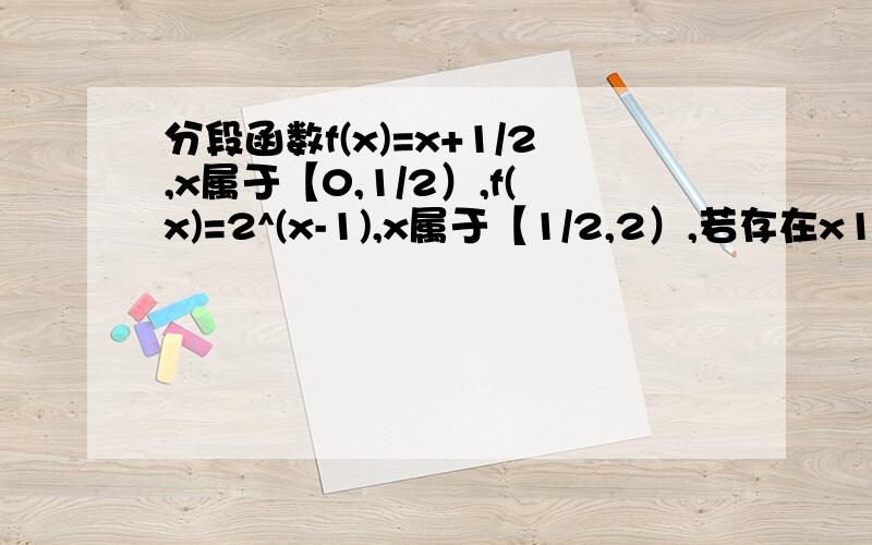 分段函数f(x)=x+1/2,x属于【0,1/2）,f(x)=2^(x-1),x属于【1/2,2）,若存在x1,x2当0