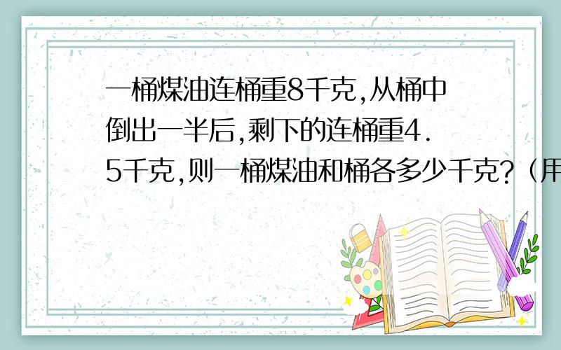 一桶煤油连桶重8千克,从桶中倒出一半后,剩下的连桶重4.5千克,则一桶煤油和桶各多少千克?（用解方程）