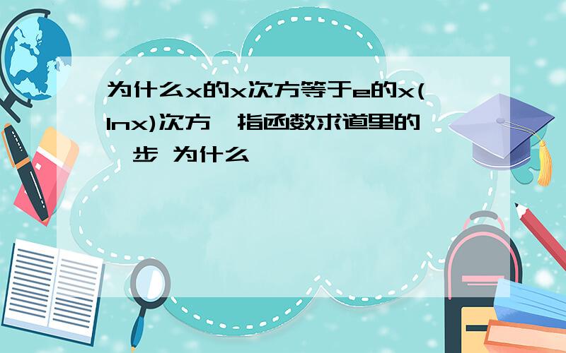 为什么x的x次方等于e的x(lnx)次方幂指函数求道里的一步 为什么