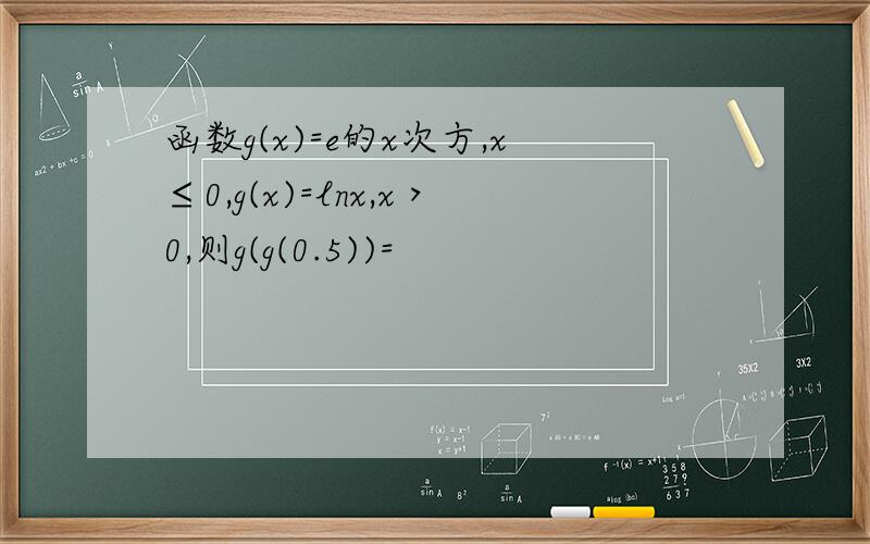 函数g(x)=e的x次方,x≤0,g(x)=lnx,x＞0,则g(g(0.5))=