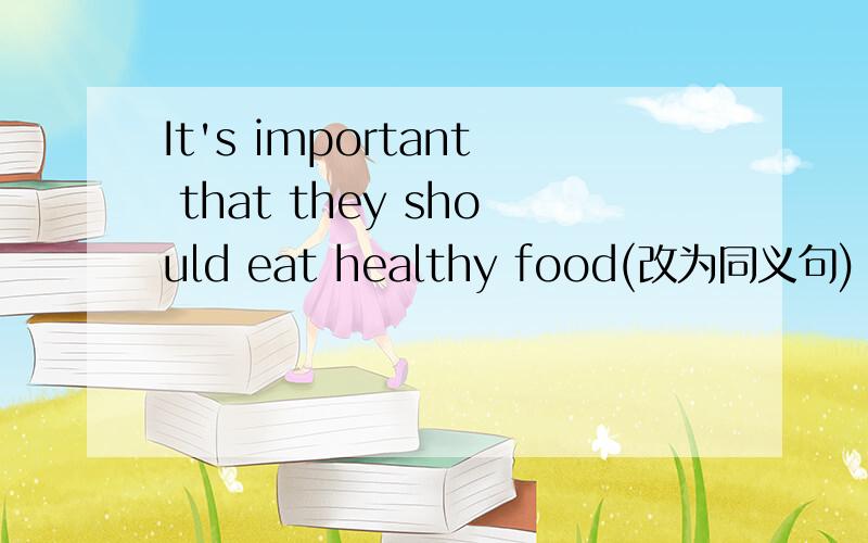 It's important that they should eat healthy food(改为同义句)