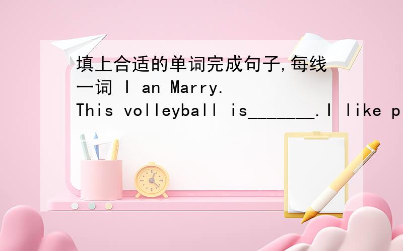 填上合适的单词完成句子,每线一词 I an Marry.This volleyball is_______.I like piaying volleyball.