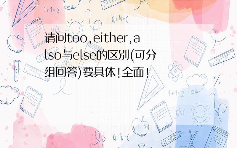 请问too,either,also与else的区别(可分组回答)要具体!全面!