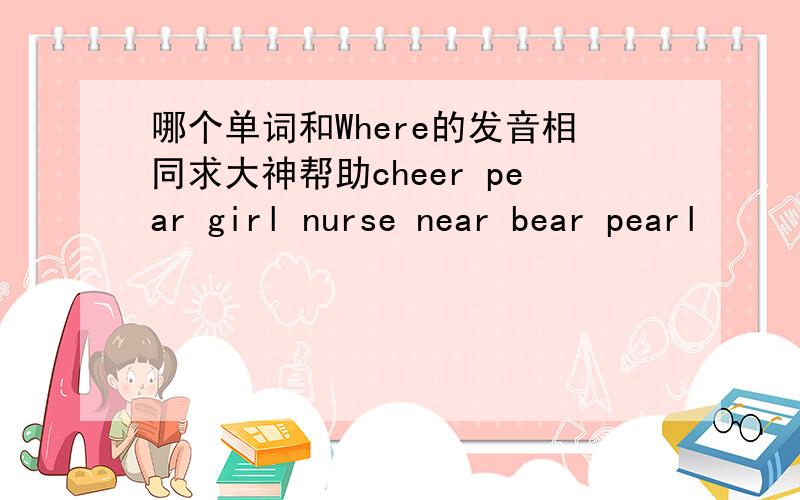 哪个单词和Where的发音相同求大神帮助cheer pear girl nurse near bear pearl