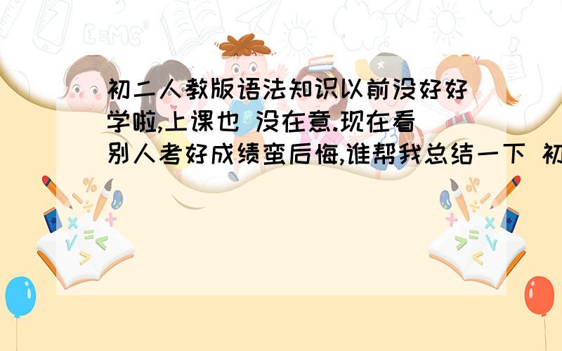 初二人教版语法知识以前没好好学啦,上课也 没在意.现在看别人考好成绩蛮后悔,谁帮我总结一下 初二用的一些语法啊,就大概是什么词修饰什么词放在前等类的,或者句型,