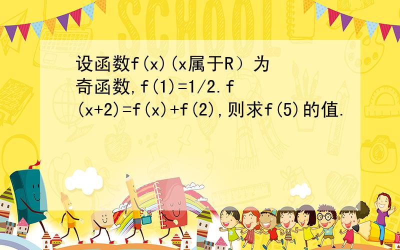 设函数f(x)(x属于R）为奇函数,f(1)=1/2.f(x+2)=f(x)+f(2),则求f(5)的值.