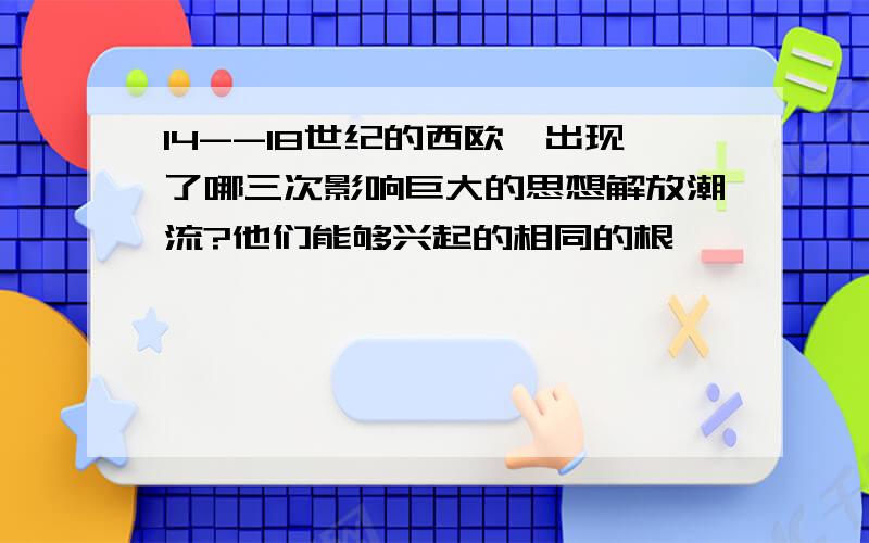 14--18世纪的西欧、出现了哪三次影响巨大的思想解放潮流?他们能够兴起的相同的根