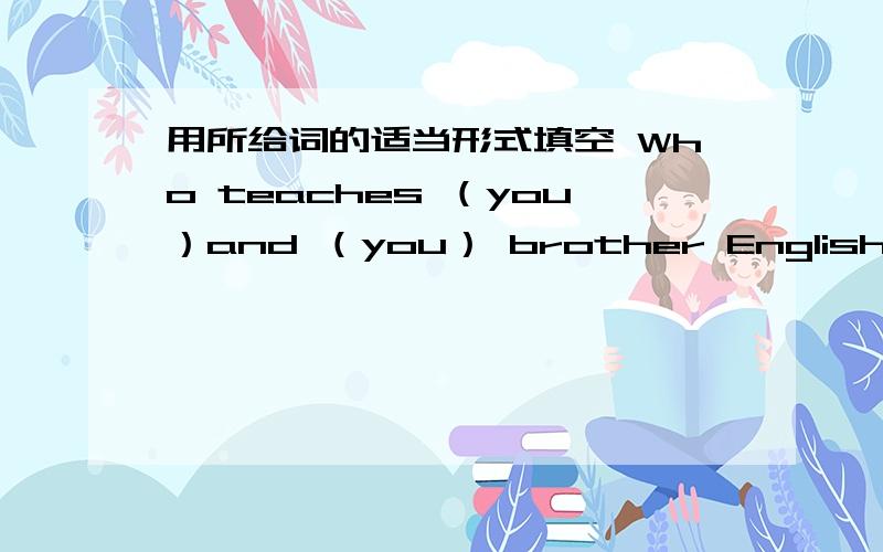 用所给词的适当形式填空 Who teaches （you）and （you） brother English