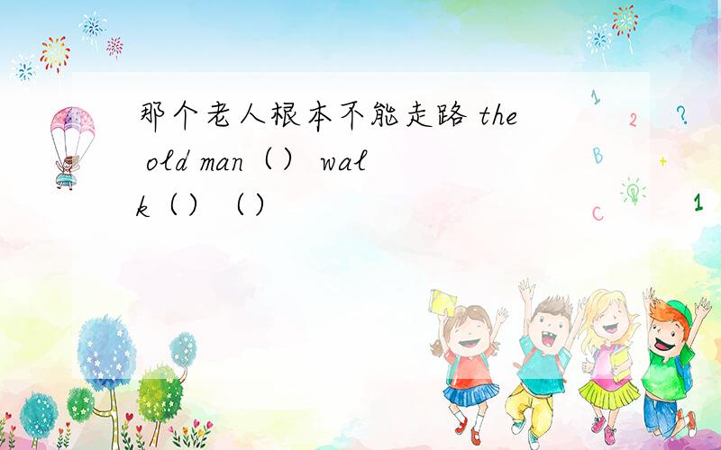 那个老人根本不能走路 the old man（） walk（）（）