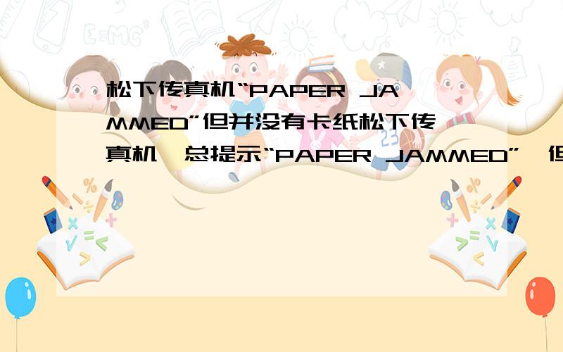 松下传真机“PAPER JAMMED”但并没有卡纸松下传真机,总提示“PAPER JAMMED”,但并没有卡纸,请问怎么解决然?呵呵,是传感器接触不良了.修好了!