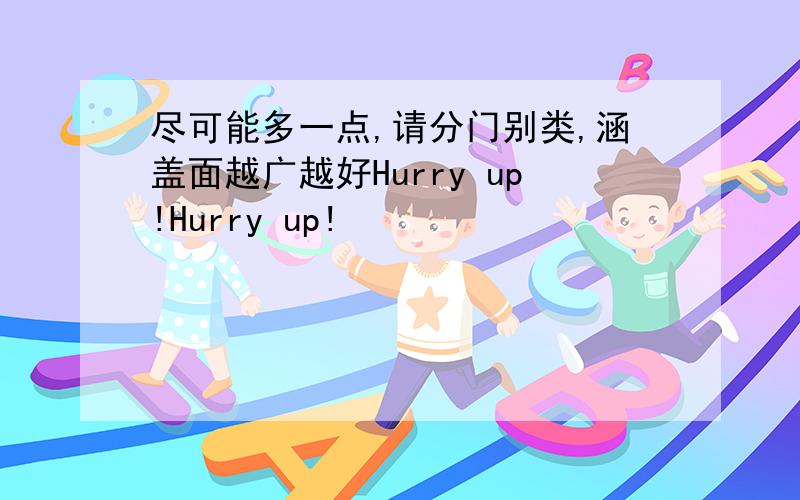 尽可能多一点,请分门别类,涵盖面越广越好Hurry up!Hurry up!