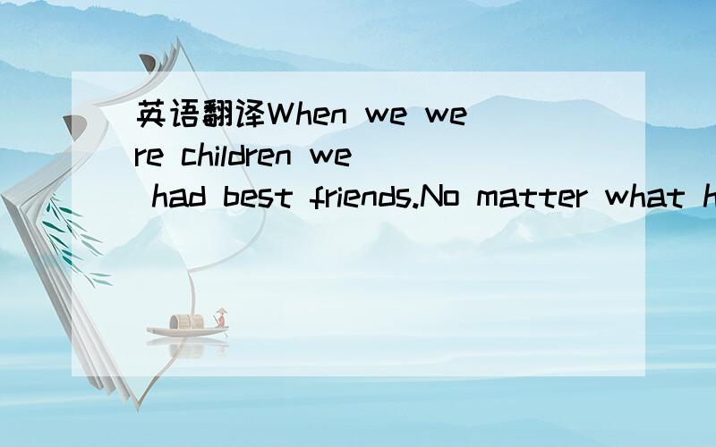 英语翻译When we were children we had best friends.No matter what happened we were still friends.We live our lives,however,and do what life calls for us to do,and as we get older,memories fade,faces blur,and even friends' names from childhood are