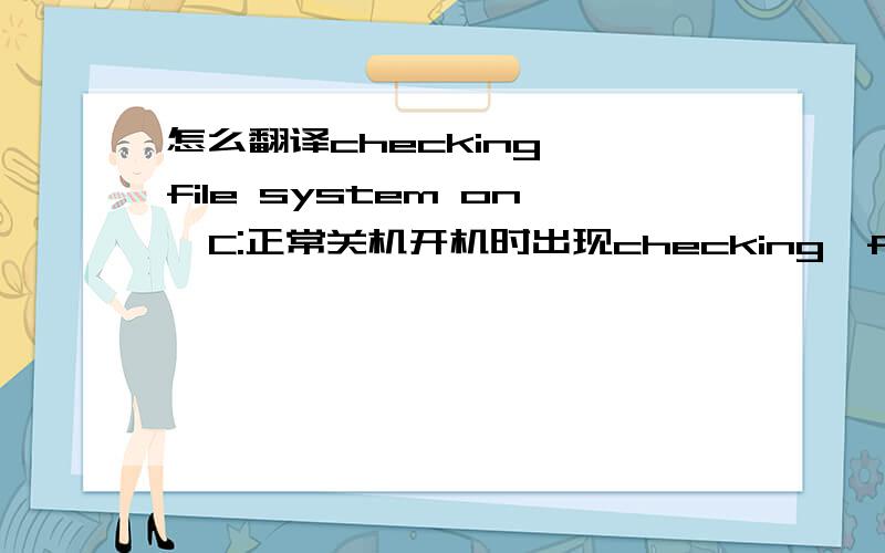 怎么翻译checking  file system on  C:正常关机开机时出现checking  file system on  C:The type of the file sytem is FAT32A disk check has theen Schduled .windows will now check the disk.volume serial Number is F844-F66D.后面还有我没些